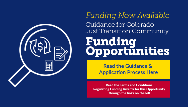 Guidance for Colorado Just Transition Community Funding Opportunities now available, Read the Guidance Here, Read the Terms and Conditions Regulating Funding Awards for this Opportunity through the links in the left column